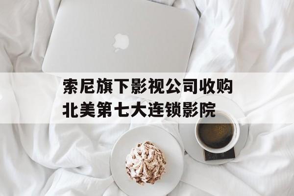索尼旗下影视公司收购北美第七大连锁影院