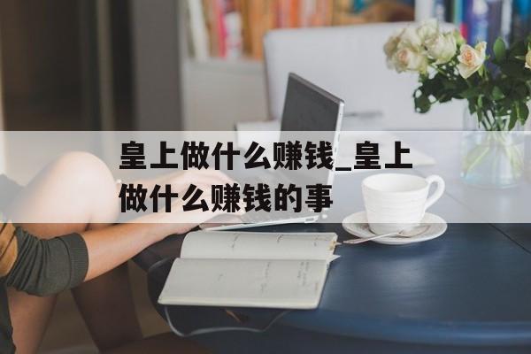 皇上做什么赚钱_皇上做什么赚钱的事