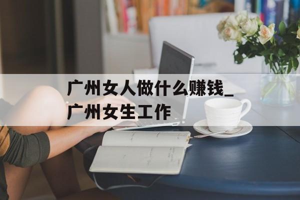 广州女人做什么赚钱_广州女生工作