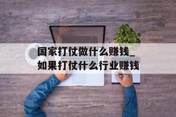 国家打仗做什么赚钱_如果打仗什么行业赚钱 国家打仗做什么赚钱_如果打仗什么行业赚钱