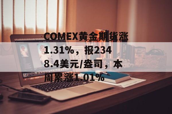 COMEX黄金期货涨1.31%，报2348.4美元/盎司，本周累涨1.01%