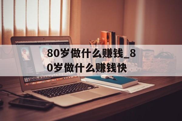 80岁做什么赚钱_80岁做什么赚钱快 80岁做什么赚钱_80岁做什么赚钱快