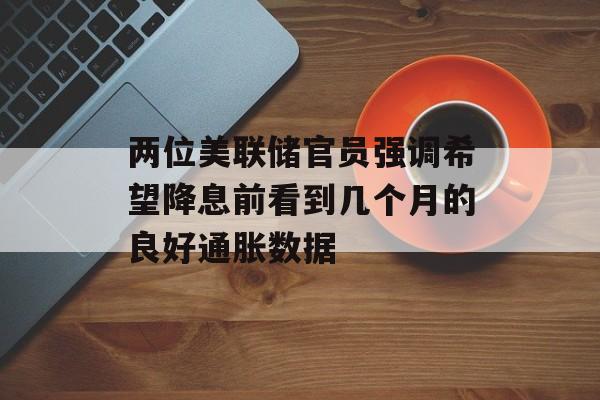两位美联储官员强调希望降息前看到几个月的良好通胀数据