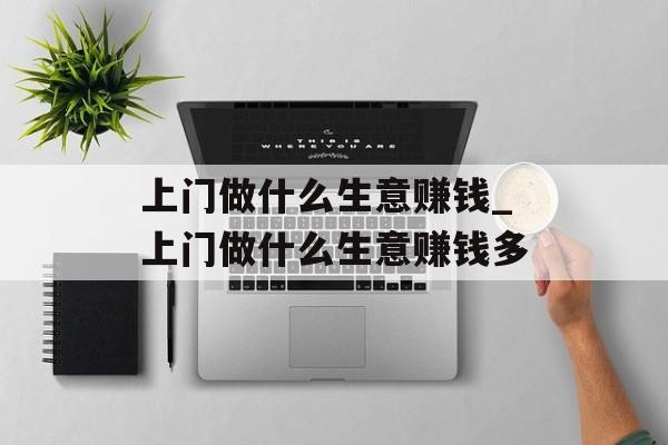 上门做什么生意赚钱_上门做什么生意赚钱多 上门做什么生意赚钱_上门做什么生意赚钱多