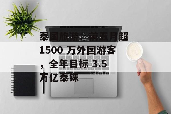 泰国旅游：前五月超 1500 万外国游客，全年目标 3.5 万亿泰铢