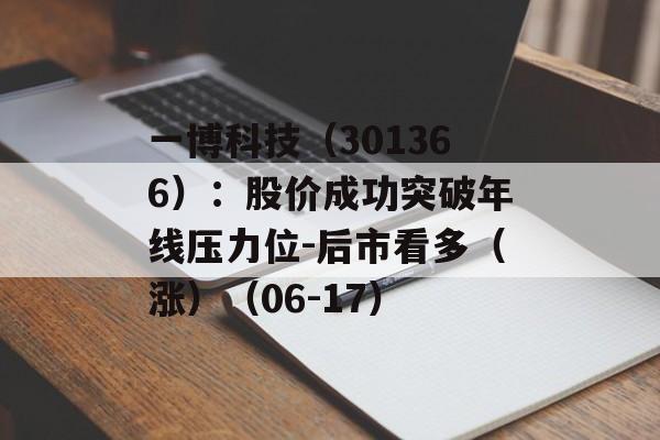 一博科技(301366):股价成功突破年线压力位-后市看多(涨)(06-17) 一博科技(301366):股价成功突破年线压力位-后市看多(涨)(06-17)