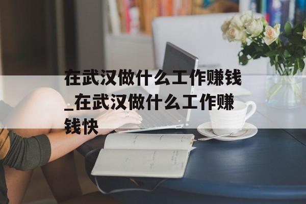 在武汉做什么工作赚钱_在武汉做什么工作赚钱快 在武汉做什么工作赚钱_在武汉做什么工作赚钱快