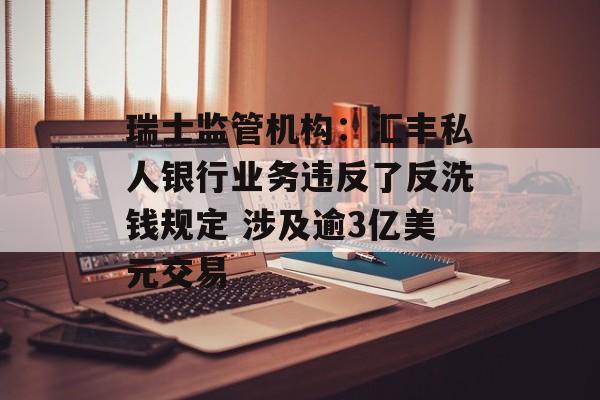 瑞士监管机构：汇丰私人银行业务违反了反洗钱规定 涉及逾3亿美元交易