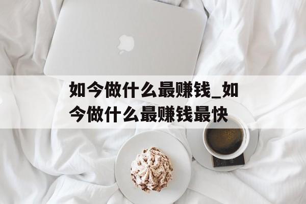 如今做什么最赚钱_如今做什么最赚钱最快