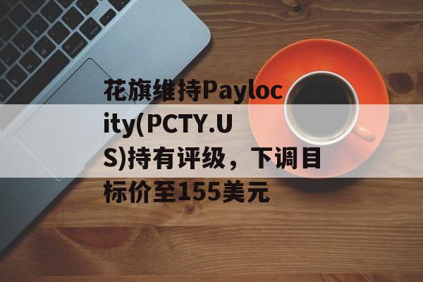 花旗维持Paylocity(PCTY.US)持有评级,下调目标价至155美元 花旗维持Paylocity(PCTY.US)持有评级,下调目标价至155美元