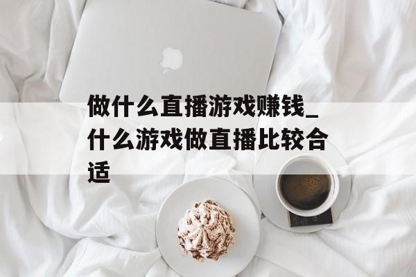 做什么直播游戏赚钱_什么游戏做直播比较合适 做什么直播游戏赚钱_什么游戏做直播比较合适
