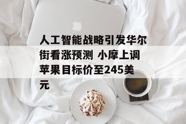 人工智能战略引发华尔街看涨预测 小摩上调苹果目标价至245美元 人工智能战略引发华尔街看涨预测 小摩上调苹果目标价至245美元