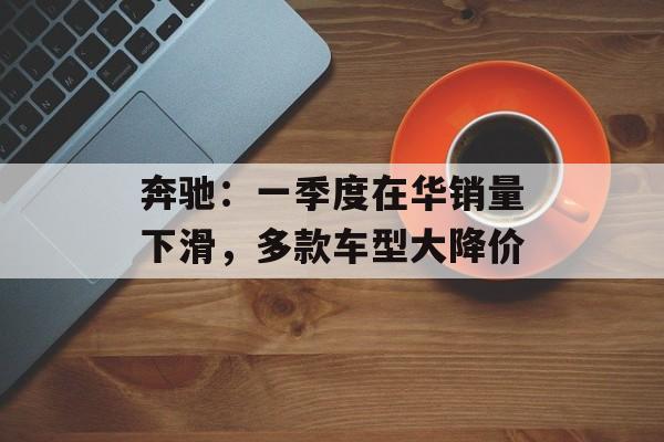 奔驰：一季度在华销量下滑，多款车型大降价