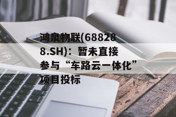 鸿泉物联(688288.SH):暂未直接参与“车路云一体化”项目投标 鸿泉物联(688288.SH):暂未直接参与“车路云一体化”项目投标