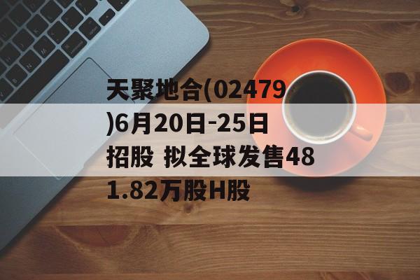 天聚地合(02479)6月20日-25日招股 拟全球发售481.82万股H股 天聚地合(02479)6月20日-25日招股 拟全球发售481.82万股H股