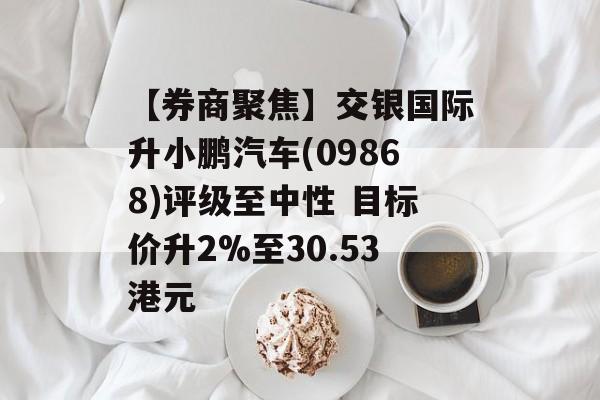 【券商聚焦】交银国际升小鹏汽车(09868)评级至中性 目标价升2%至30.53港元 【券商聚焦】交银国际升小鹏汽车(09868)评级至中性 目标价升2%至30.53港元