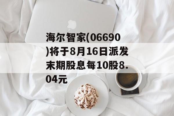 海尔智家(06690)将于8月16日派发末期股息每10股8.04元