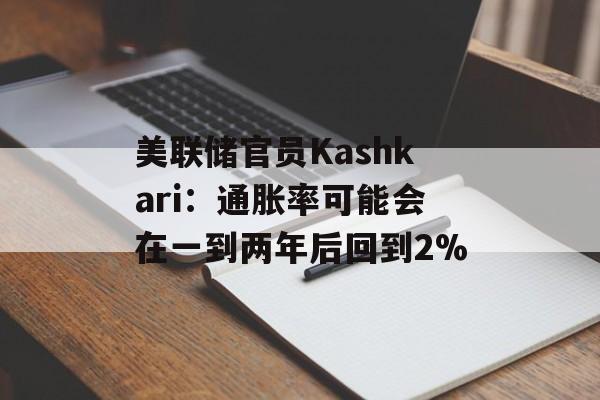 美联储官员Kashkari：通胀率可能会在一到两年后回到2%