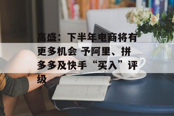 高盛:下半年电商将有更多机会 予阿里、拼多多及快手“买入”评级 高盛:下半年电商将有更多机会 予阿里、拼多多及快手“买入”评级