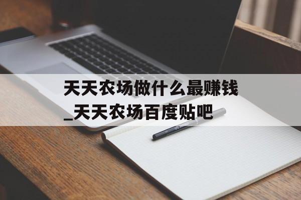 天天农场做什么最赚钱_天天农场百度贴吧