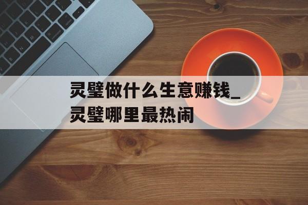 灵璧做什么生意赚钱_灵璧哪里最热闹