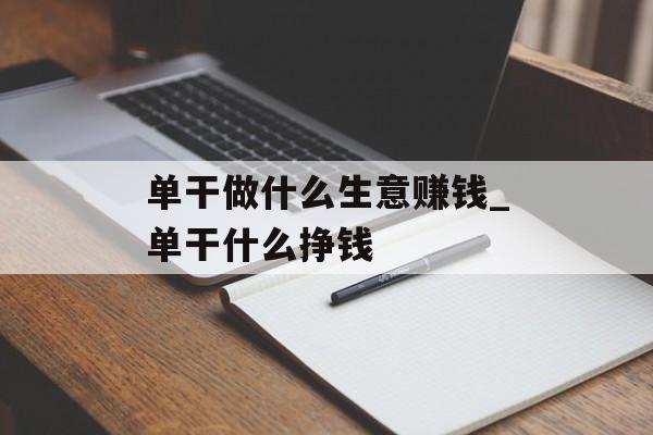 单干做什么生意赚钱_单干什么挣钱 单干做什么生意赚钱_单干什么挣钱