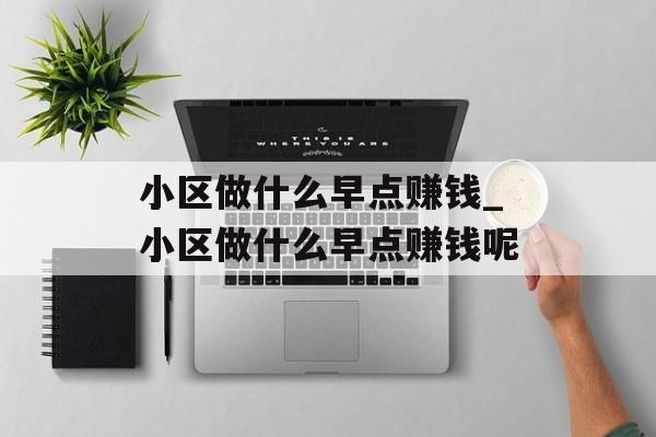 小区做什么早点赚钱_小区做什么早点赚钱呢 小区做什么早点赚钱_小区做什么早点赚钱呢
