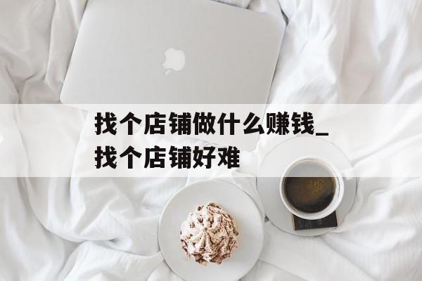 找个店铺做什么赚钱_找个店铺好难 找个店铺做什么赚钱_找个店铺好难