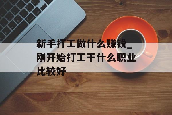 新手打工做什么赚钱_刚开始打工干什么职业比较好