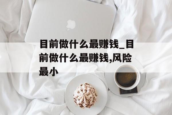 目前做什么最赚钱_目前做什么最赚钱,风险最小 目前做什么最赚钱_目前做什么最赚钱,风险最小