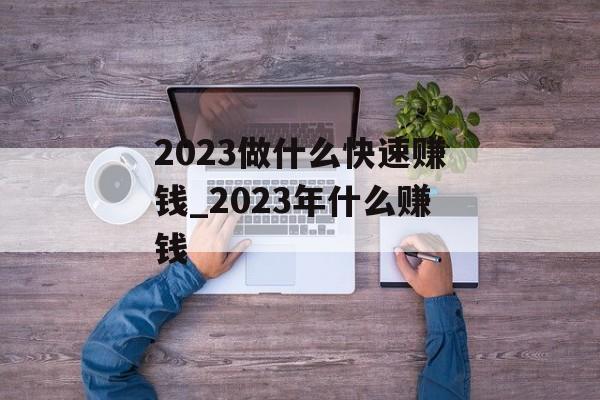 2023做什么快速赚钱_2023年什么赚钱 2023做什么快速赚钱_2023年什么赚钱