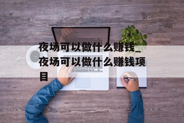 夜场可以做什么赚钱_夜场可以做什么赚钱项目 夜场可以做什么赚钱_夜场可以做什么赚钱项目