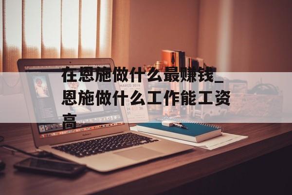 在恩施做什么最赚钱_恩施做什么工作能工资高 在恩施做什么最赚钱_恩施做什么工作能工资高