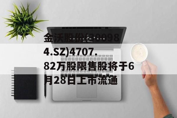 金沃股份(300984.SZ)4707.82万股限售股将于6月28日上市流通