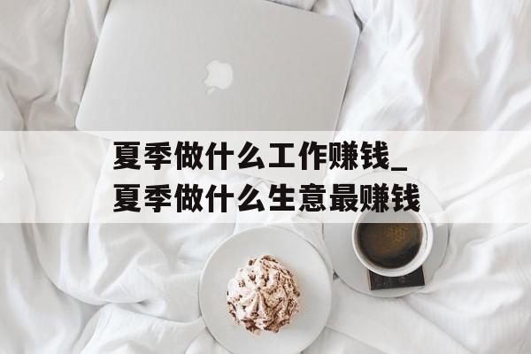 夏季做什么工作赚钱_夏季做什么生意最赚钱