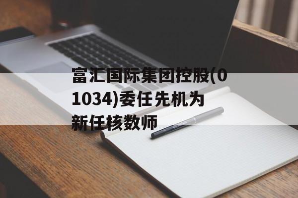 富汇国际集团控股(01034)委任先机为新任核数师
