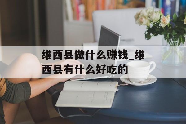 维西县做什么赚钱_维西县有什么好吃的 维西县做什么赚钱_维西县有什么好吃的