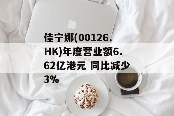 佳宁娜(00126.HK)年度营业额6.62亿港元 同比减少3%
