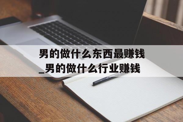 男的做什么东西最赚钱_男的做什么行业赚钱