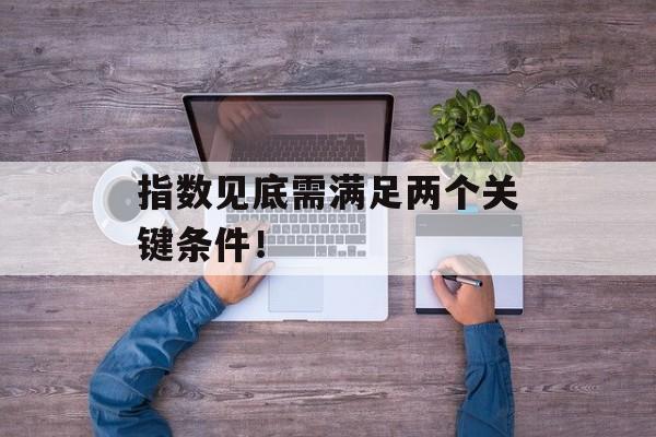 指数见底需满足两个关键条件! 指数见底需满足两个关键条件!