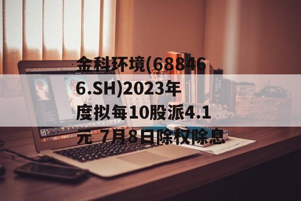 金科环境(688466.SH)2023年度拟每10股派4.1元 7月8日除权除息 金科环境(688466.SH)2023年度拟每10股派4.1元 7月8日除权除息