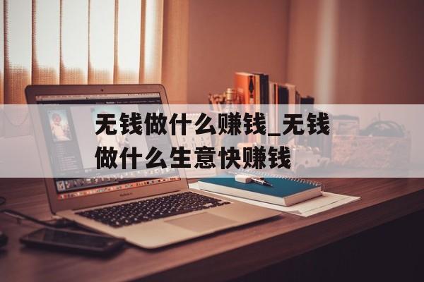 无钱做什么赚钱_无钱做什么生意快赚钱 无钱做什么赚钱_无钱做什么生意快赚钱