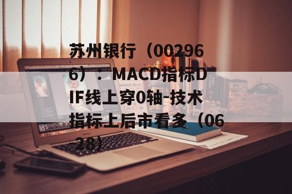 苏州银行(002966):MACD指标DIF线上穿0轴-技术指标上后市看多(06-28) 苏州银行(002966):MACD指标DIF线上穿0轴-技术指标上后市看多(06-28)