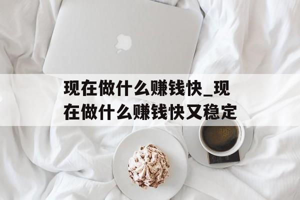 现在做什么赚钱快_现在做什么赚钱快又稳定 现在做什么赚钱快_现在做什么赚钱快又稳定