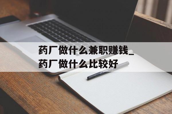 药厂做什么兼职赚钱_药厂做什么比较好 药厂做什么兼职赚钱_药厂做什么比较好