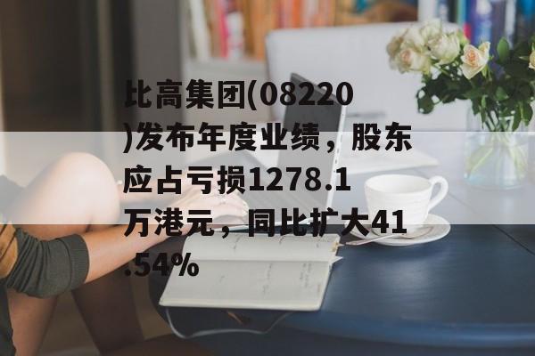 比高集团(08220)发布年度业绩，股东应占亏损1278.1万港元，同比扩大41.54%
