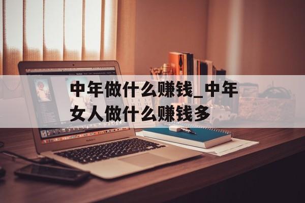 中年做什么赚钱_中年女人做什么赚钱多 中年做什么赚钱_中年女人做什么赚钱多