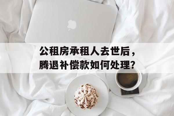 公租房承租人去世后,腾退补偿款如何处理? 公租房承租人去世后,腾退补偿款如何处理?