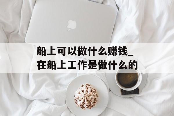 船上可以做什么赚钱_在船上工作是做什么的