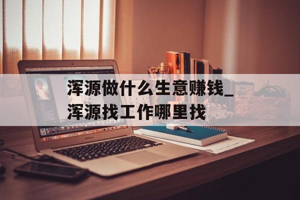 浑源做什么生意赚钱_浑源找工作哪里找